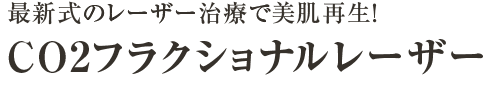 最新式のレーザー治療で美肌再生! CO2フラクショナルレーザー