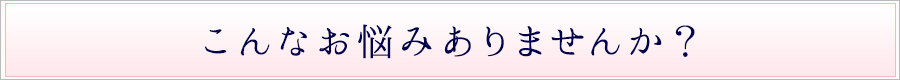 こんなお悩みありませんか