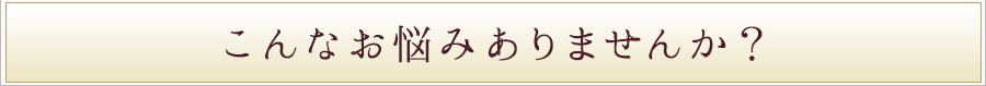 こんなお悩みありませんか