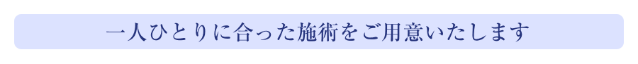 一人ひとりに合った施術をご用意いたします