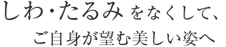 しわ・たるみをなくして、ご自身が望む美しい姿へ