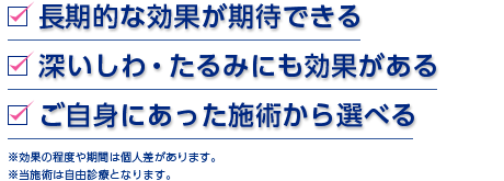 長期的な効果が期待できる。深いしわ・たるみにも効果がある。ご自身にあった施術から選べる。